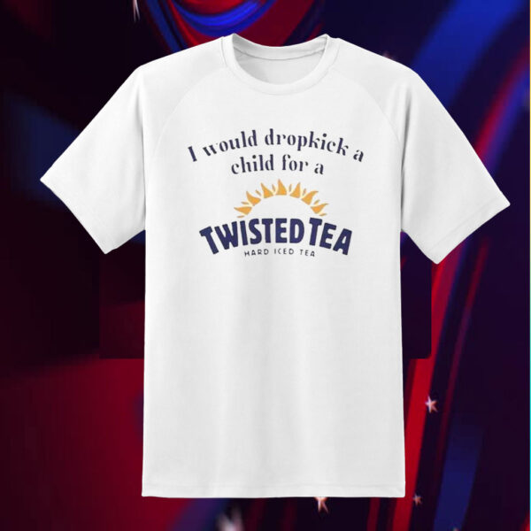 I Would Dropkick A Child For A Twisted Tea Shirts