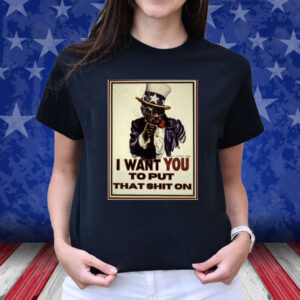 I Want You To Put That Shit On T Shirt