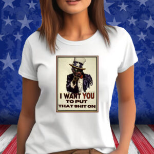 I Want You To Put That Shit On T Shirt