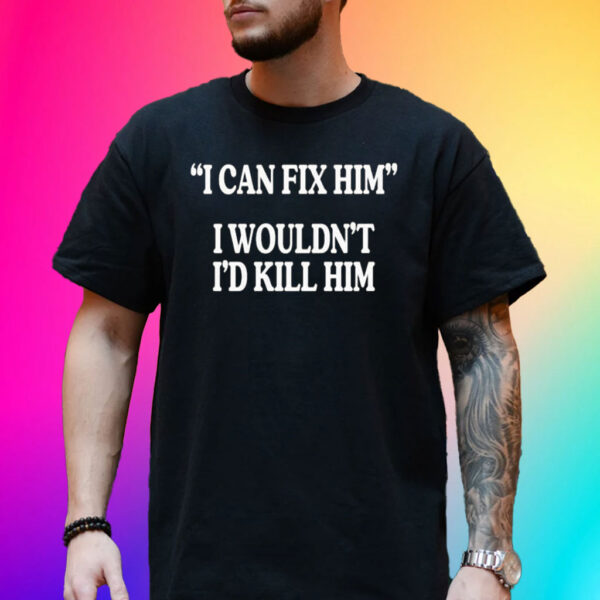 I Can Fix Him I Wouldn’t I’d Kill Him T-Shirt