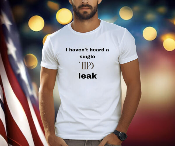 I Haven’t Heard A Single Ttpd Leak Shirts