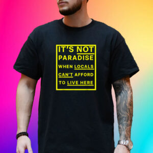 It’s Not Paradise When Locals Can’t Afford To Live Here Shirt