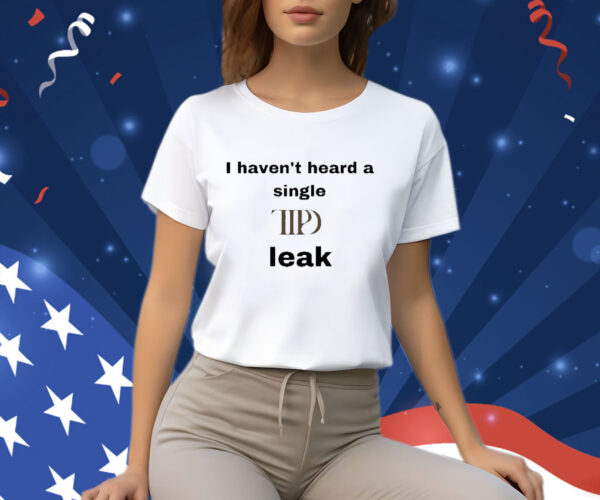 I Haven’t Heard A Single Ttpd Leak Shirts