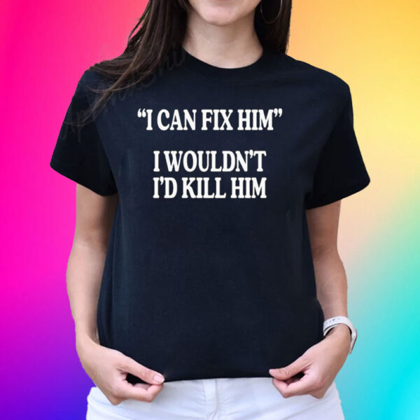 I Can Fix Him I Wouldn’t I’d Kill Him T-Shirt