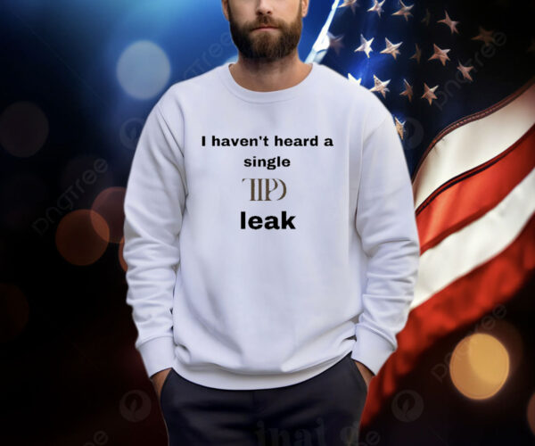 I Haven’t Heard A Single Ttpd Leak Shirts