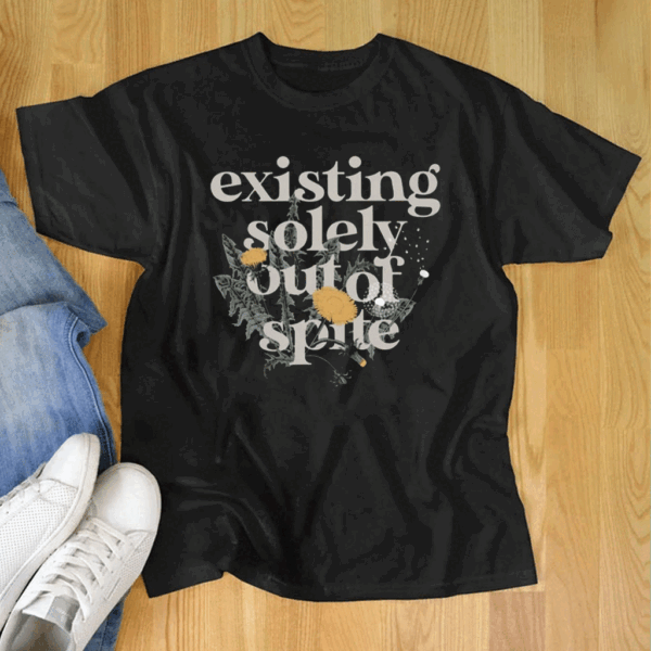 Existing Solely Out Of Spite T Shirt