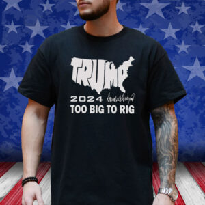 Trump 2024 Too Big To Rig T-Shirt