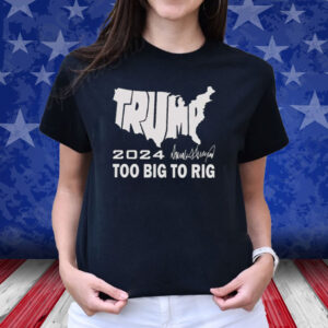 Trump 2024 Too Big To Rig T-Shirt