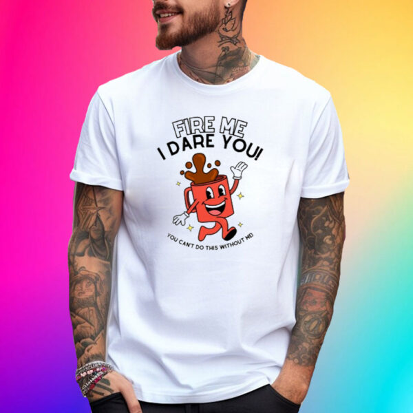 Fire Me I Dare You You Can't Do This Without Me Shirt