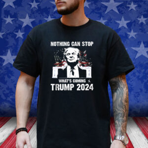 2024 Nothing Can Stop What’s Coming Trump Shirt