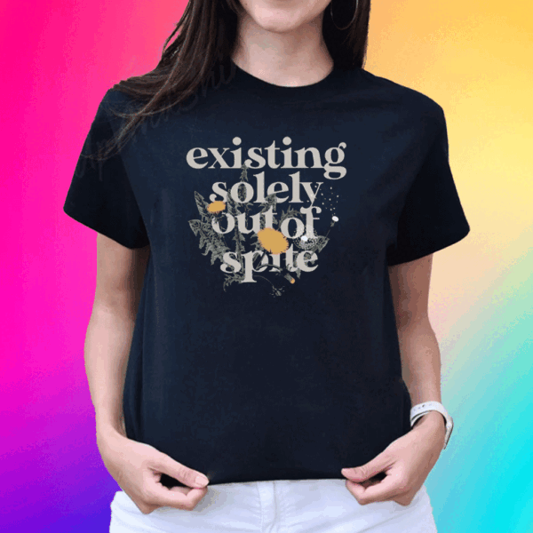 Existing Solely Out Of Spite T Shirt