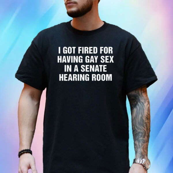 I got fired for having gay sex in a senate hearing room Shirts