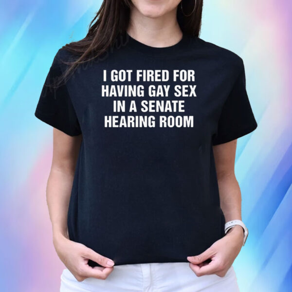 I got fired for having gay sex in a senate hearing room Shirts