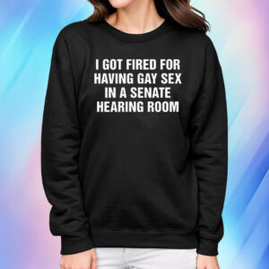 I got fired for having gay sex in a senate hearing room Shirts