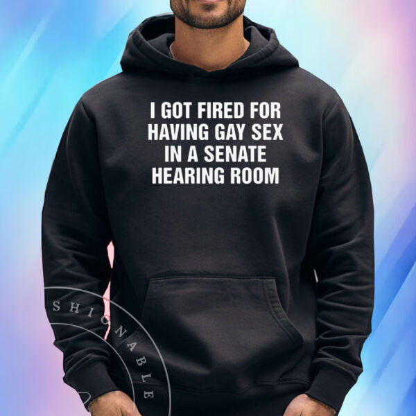 I got fired for having gay sex in a senate hearing room Shirts