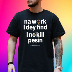 Na Work I Dey Find I No Kill Pesin T-Shirt