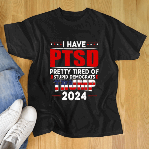 I Have PTSD Pretty Tired Of Stupid Democrats Trump 2024 Tee Shirt