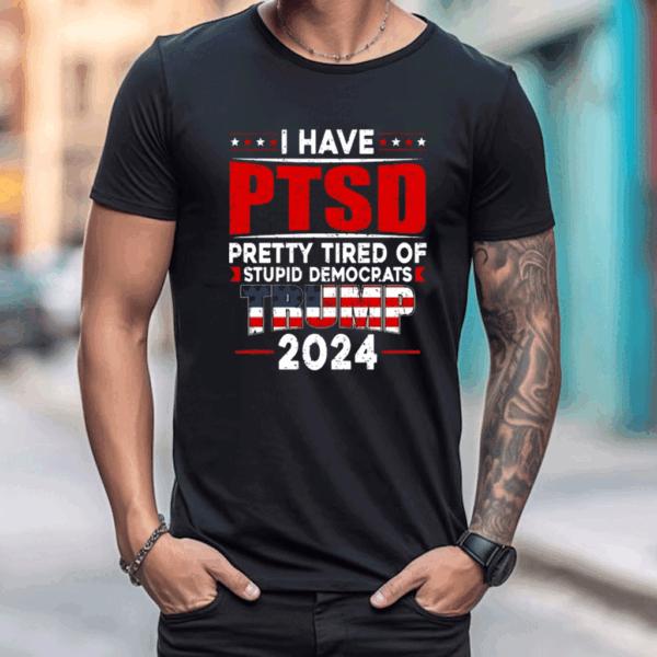 I Have PTSD Pretty Tired Of Stupid Democrats Trump 2024 Tee Shirt