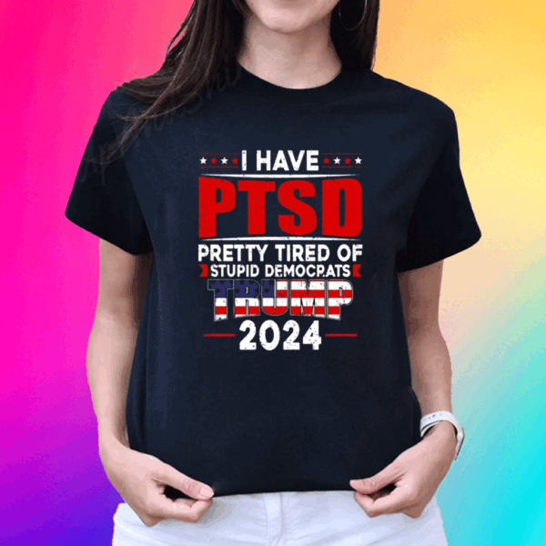 I Have PTSD Pretty Tired Of Stupid Democrats Trump 2024 Tee Shirt