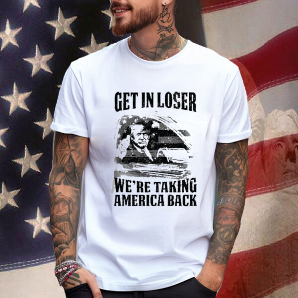 Get In Loser We're Taking America Back Shirts