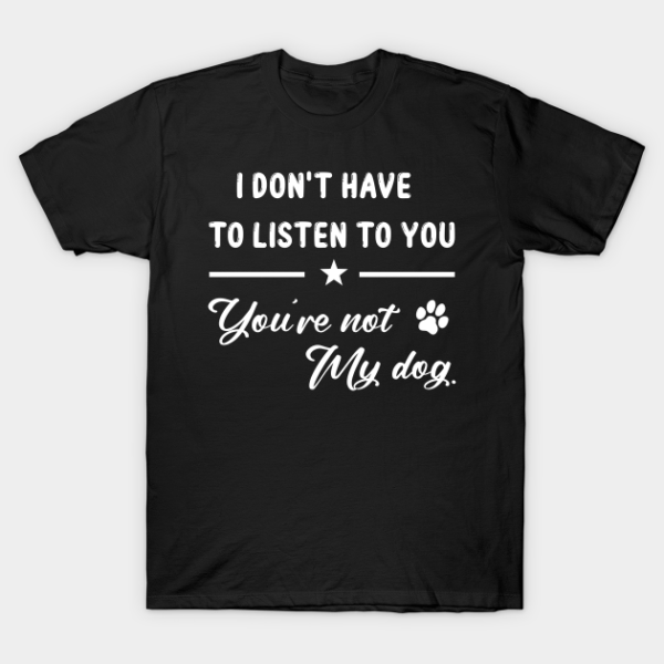 I Don’t Have To Listen To You You’re Not My Dog Funny T-Shirt Unisex