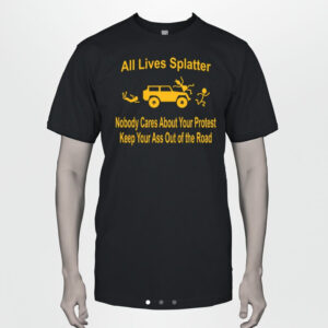 All Lives Splatter Nobody Cares About Your Protest Keep Your Ass Out Of The Road Shirt