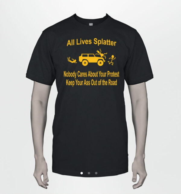 All Lives Splatter Nobody Cares About Your Protest Keep Your Ass Out Of The Road Shirt