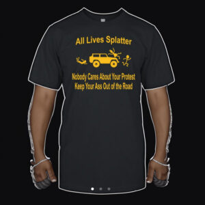 All Lives Splatter Nobody Cares About Your Protest Keep Your Ass Out Of The Road T Shirt