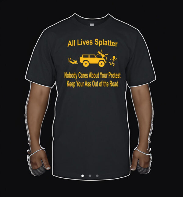 All Lives Splatter Nobody Cares About Your Protest Keep Your Ass Out Of The Road T Shirt