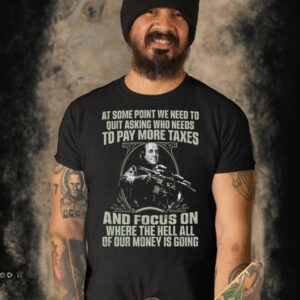 At some point we need to quit asking who needs to pay more taxes t shirt