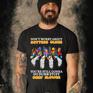 Don’t worry about getting older you’re still gonna do dumb stuff only slower shirt