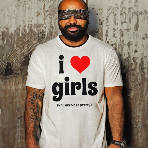 I Love Girls Why Are We So Pretty Shirt