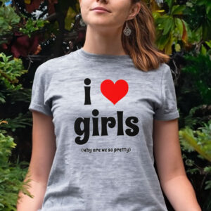 I Love Girls Why Are We So Pretty T Shirt