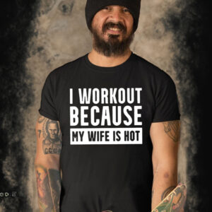 I Workout Because My Wife Is Hot Shirt