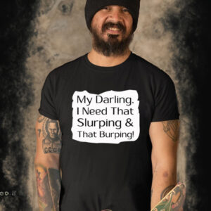 My Darling I Need That Slurping And That Burping T Shirt