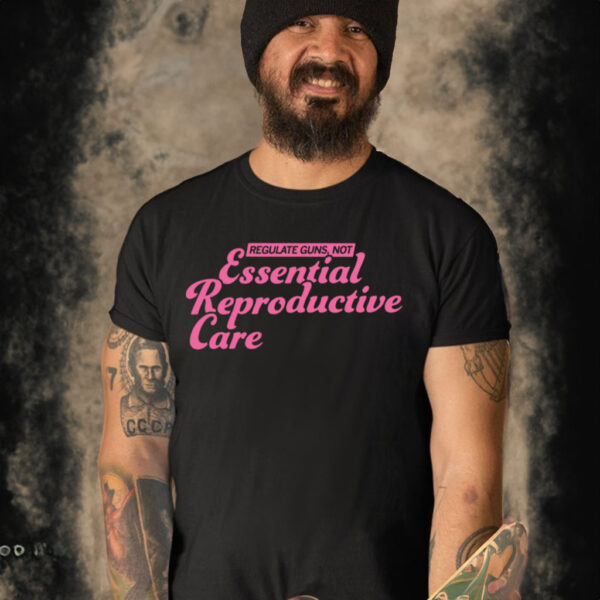 Regulate guns not essential reproductive care shirt