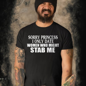 Sorry Princess I Only Date Women Who Might Stab Me Shirt