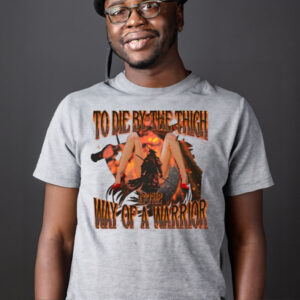 To Die By The Thigh Is The Way Of A Warrior T Shirt