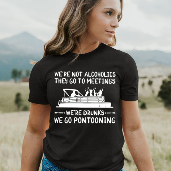 We’re not alcoholics they go to meetings we’re drunks we go pontooning T shirt