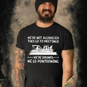 We’re not alcoholics they go to meetings we’re drunks we go pontooning shirt