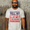 Would someone tell my wife I’m playing pickleball shirt