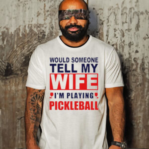 Would someone tell my wife I’m playing pickleball shirt