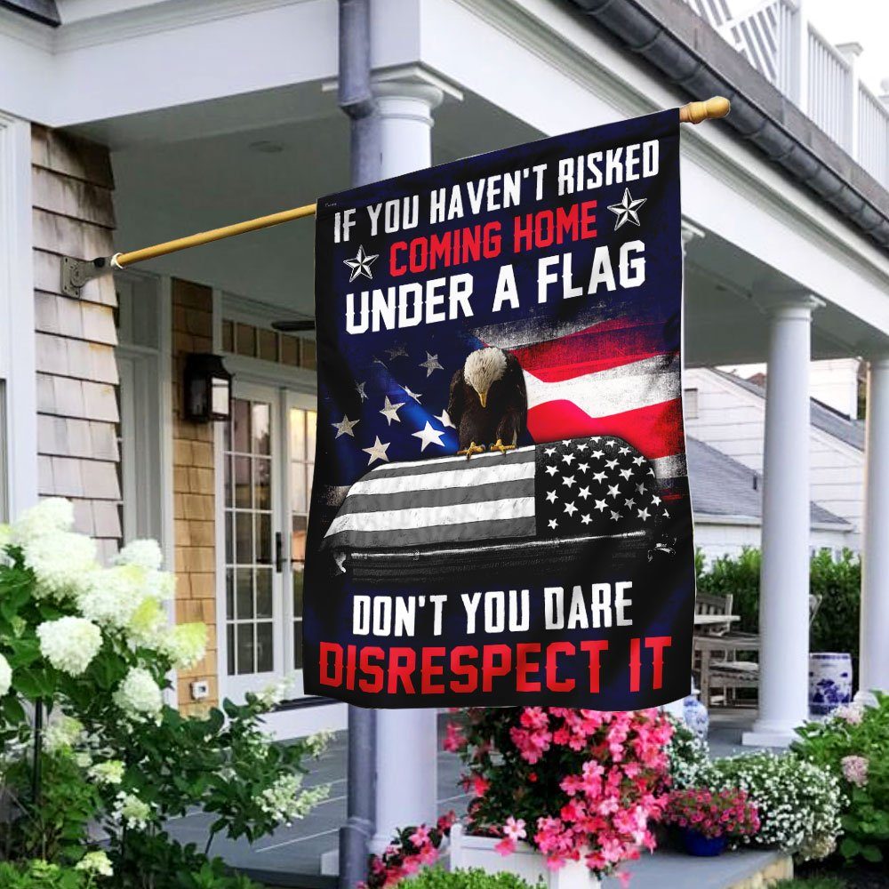 If You Haven’t Risked Coming Home Under A Flag Don’t You Dare Disrespect It Veteran Flag