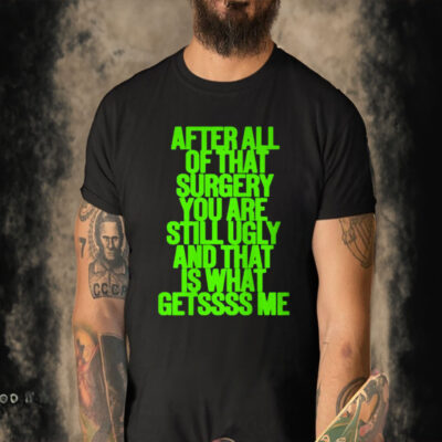 After All Of That Surgery You Are Still Ugly And That Is What Getssss Me Shirt