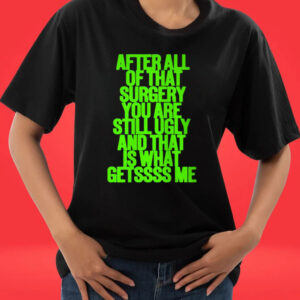 After All Of That Surgery You Are Still Ugly And That Is What Getssss Me Shirts