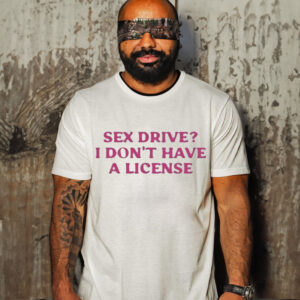 CYBERWIFEY SEX DRIVE I DON’T HAVE A LICENSE SHIRT
