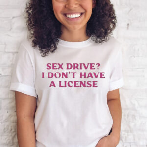 CYBERWIFEY SEX DRIVE I DON’T HAVE A LICENSE T-SHIRT
