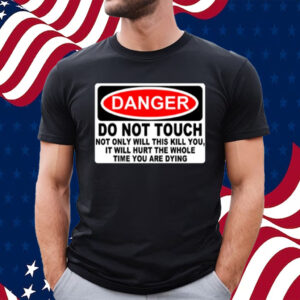 Danger Do Not Touch Not Only Will This Kill You, It Will Hurt The Whole Time You Are Dying T-Shirt