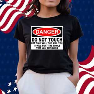 Danger Do Not Touch Not Only Will This Kill You, It Will Hurt The Whole Time You Are Dying T-Shirts