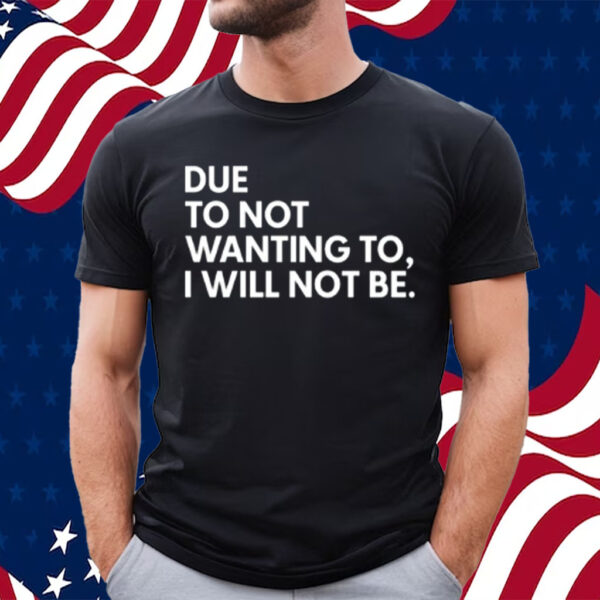 Due To Not Wanting To I Will Not Be-Unisex T-Shirt